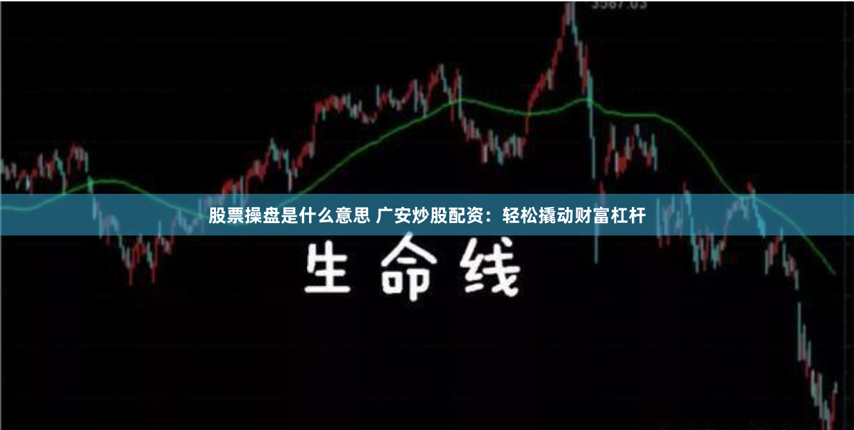 股票操盘是什么意思 广安炒股配资：轻松撬动财富杠杆