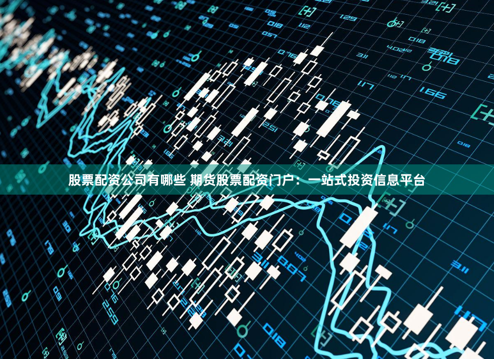 股票配资公司有哪些 期货股票配资门户：一站式投资信息平台