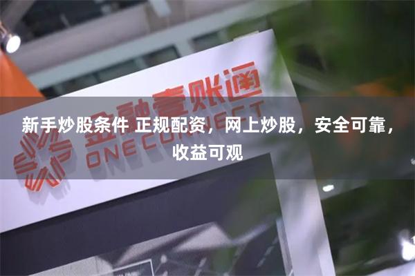 新手炒股条件 正规配资，网上炒股，安全可靠，收益可观