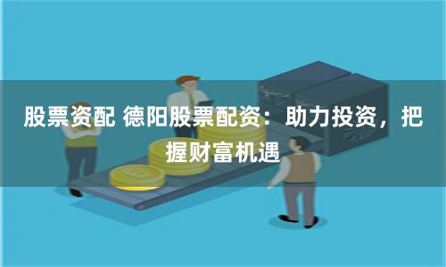 股票资配 德阳股票配资：助力投资，把握财富机遇