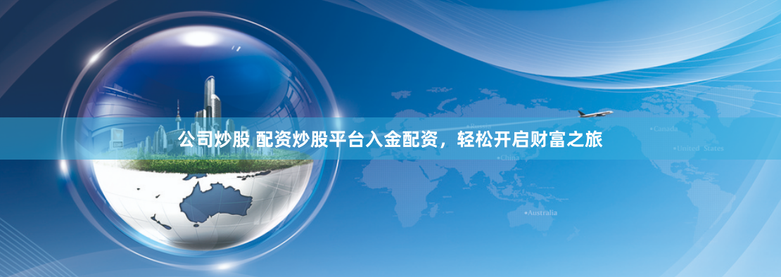 公司炒股 配资炒股平台入金配资，轻松开启财富之旅