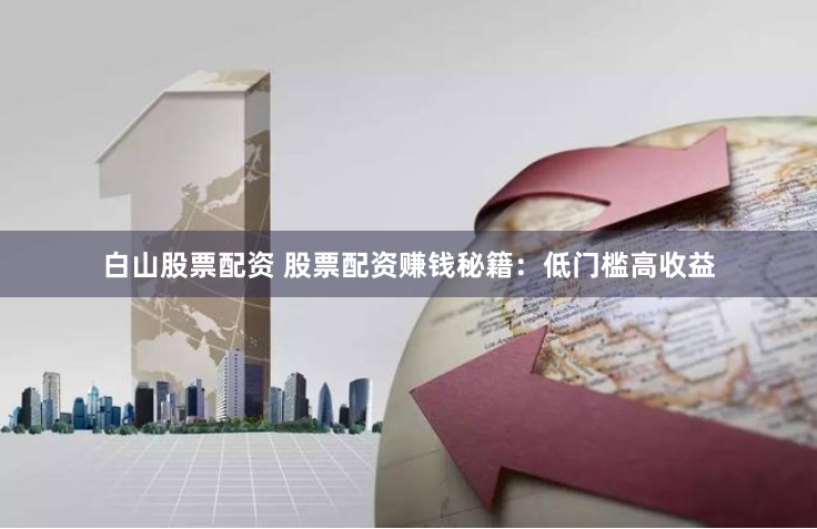 白山股票配资 股票配资赚钱秘籍:低门槛高收益