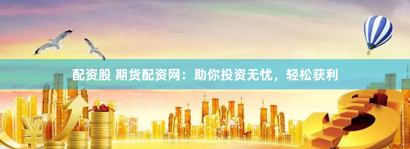 配资股 期货配资网:助你投资无忧,轻松获利