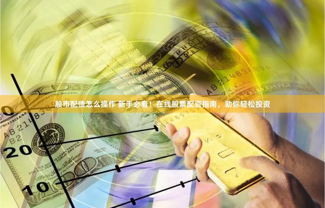 股市配债怎么操作 新手必看！在线股票配资指南，助你轻松投资