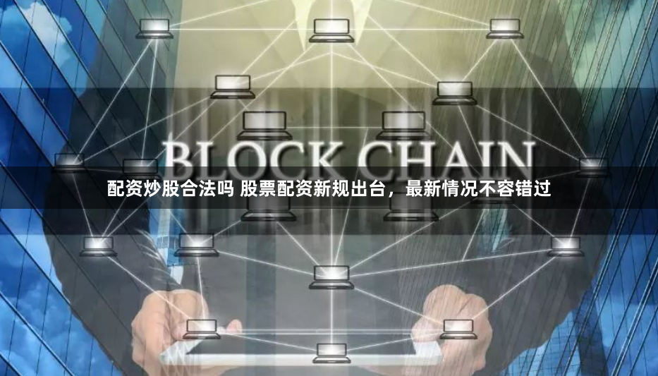 配资炒股合法吗 股票配资新规出台，最新情况不容错过