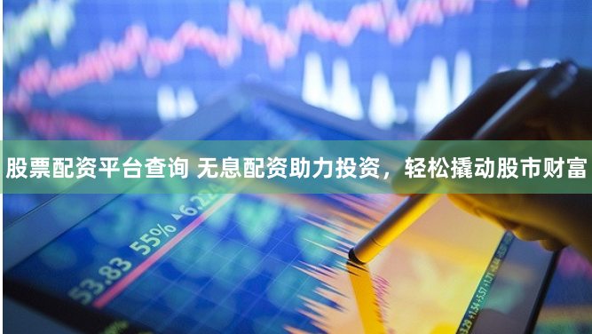 股票配资平台查询 无息配资助力投资，轻松撬动股市财富