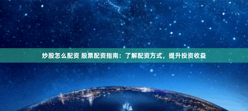 炒股怎么配资 股票配资指南：了解配资方式，提升投资收益