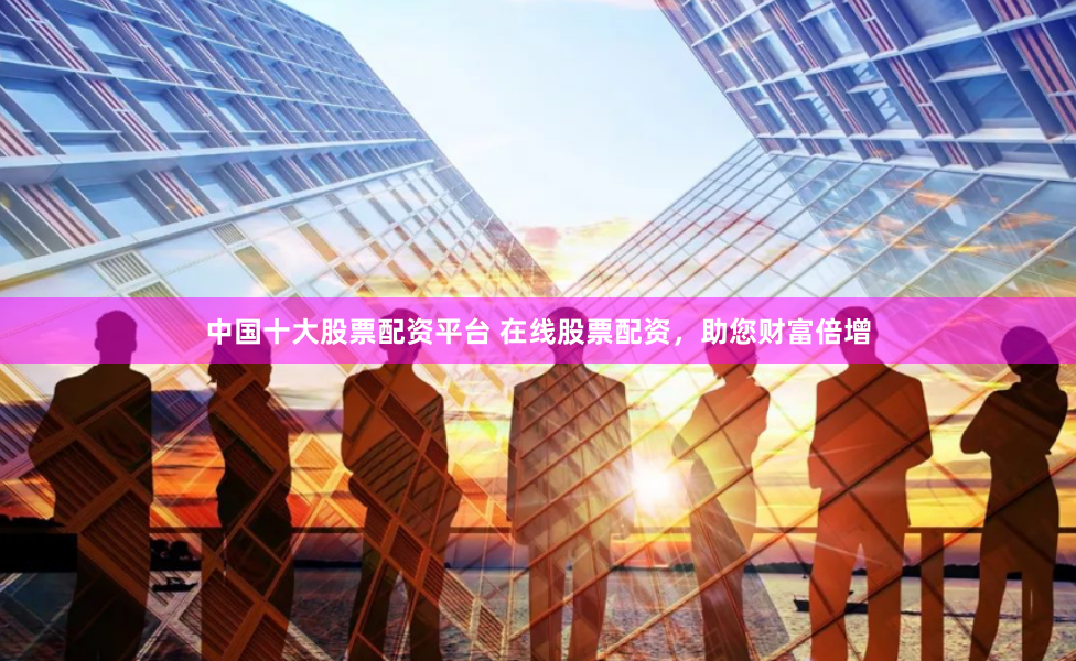 中国十大股票配资平台 在线股票配资,助您财富倍增