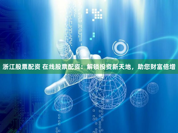 浙江股票配资 在线股票配资:解锁投资新天地,助您财富倍增