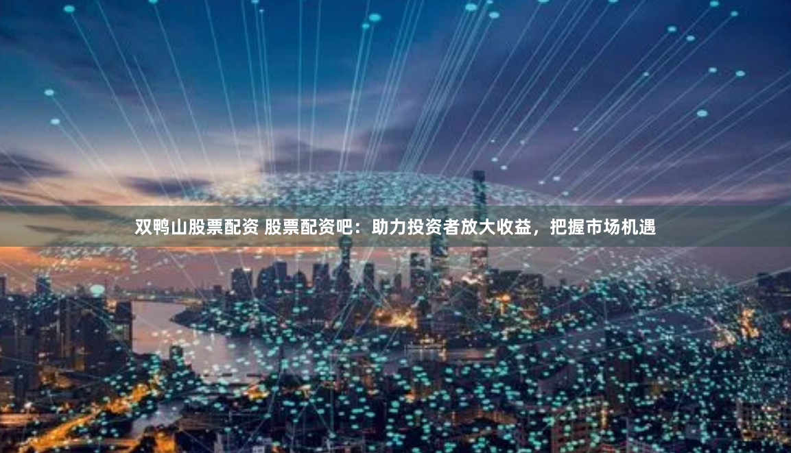 双鸭山股票配资 股票配资吧：助力投资者放大收益，把握市场机遇