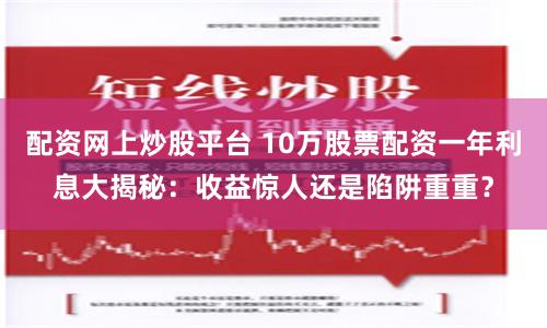 配资网上炒股平台 10万股票配资一年利息大揭秘:收益惊人还是陷阱重重?