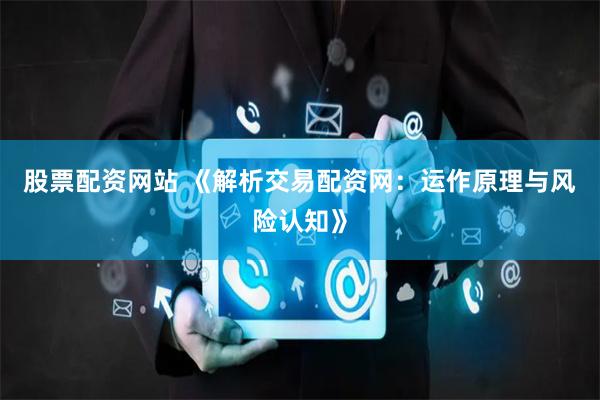 股票配资网站 《解析交易配资网：运作原理与风险认知》