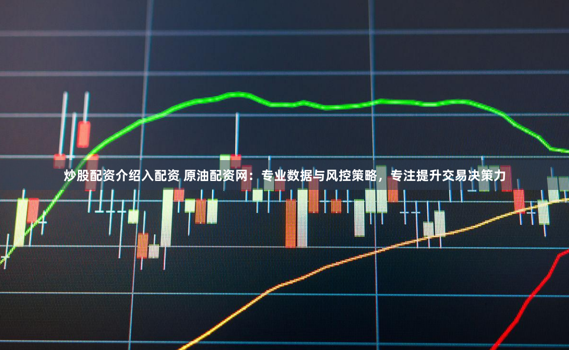 炒股配资介绍入配资 原油配资网:专业数据与风控策略,专注提升交易决策力