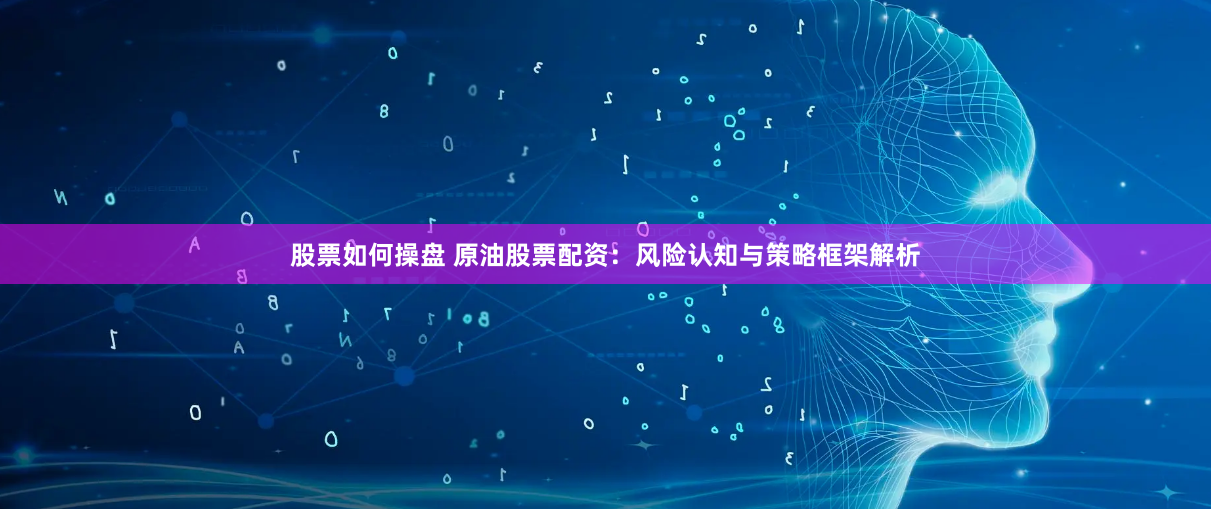 股票如何操盘 原油股票配资：风险认知与策略框架解析