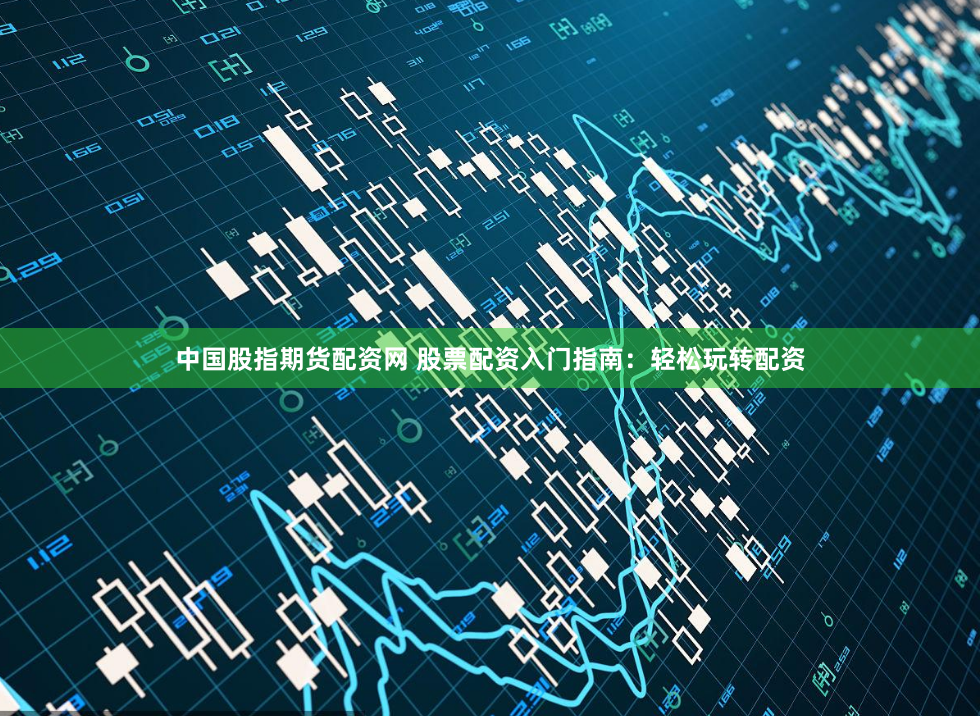 中国股指期货配资网 股票配资入门指南：轻松玩转配资