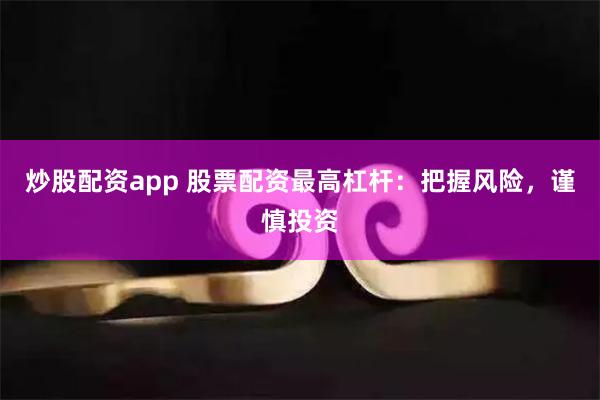 炒股配资app 股票配资最高杠杆：把握风险，谨慎投资