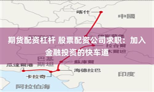 期货配资杠杆 股票配资公司求职:加入金融投资的快车道