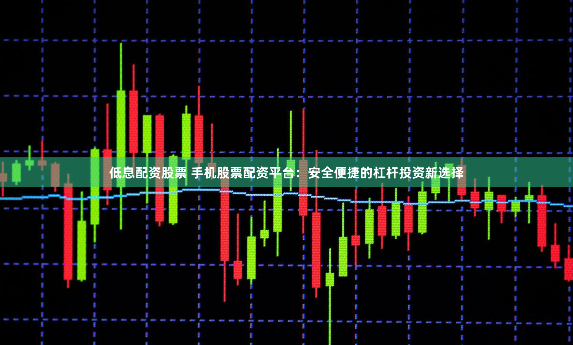 低息配资股票 手机股票配资平台:安全便捷的杠杆投资新选择