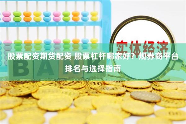 股票配资期货配资 股票杠杆哪家好?规券商平台排名与选择指南