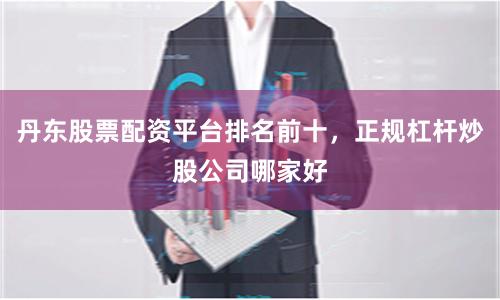 丹东股票配资平台排名前十，正规杠杆炒股公司哪家好