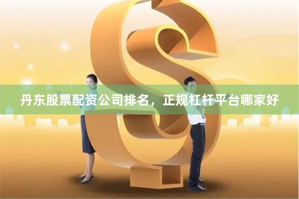 丹东股票配资公司排名，正规杠杆平台哪家好