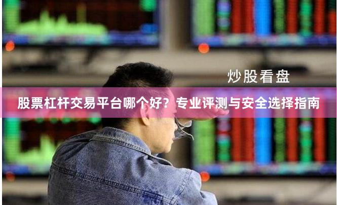 股票杠杆交易平台哪个好？专业评测与安全选择指南