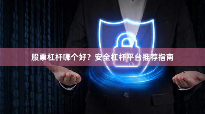 股票杠杆哪个好？安全杠杆平台推荐指南
