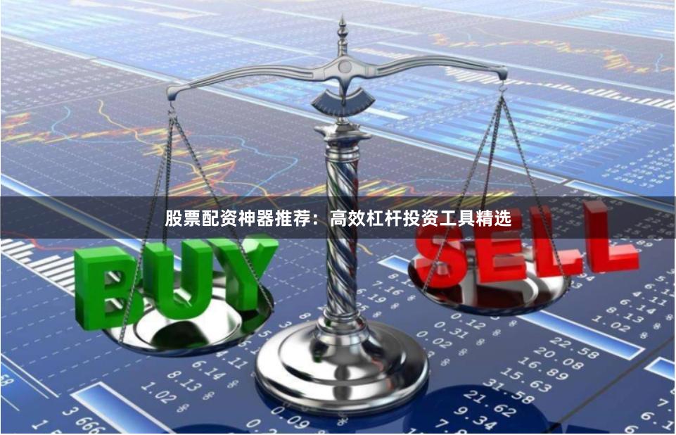 股票配资神器推荐：高效杠杆投资工具精选