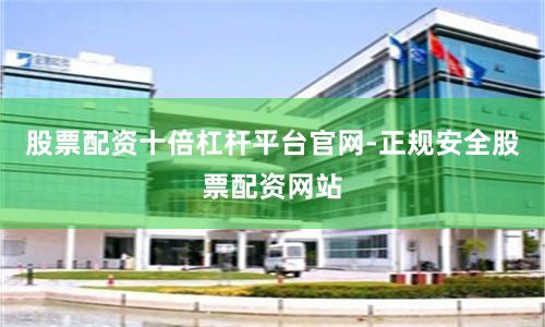 股票配资十倍杠杆平台官网-正规安全股票配资网站