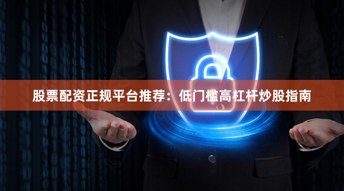 股票配资正规平台推荐：低门槛高杠杆炒股指南