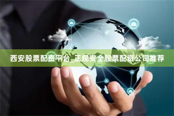 西安股票配资平台_正规安全股票配资公司推荐