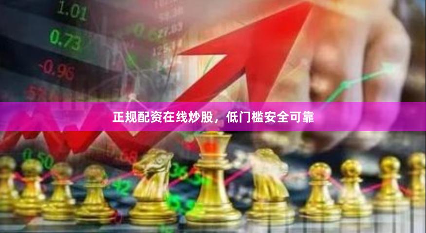 正规配资在线炒股,低门槛安全可靠