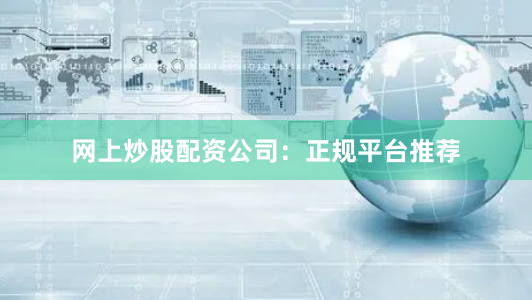 网上炒股配资公司：正规平台推荐