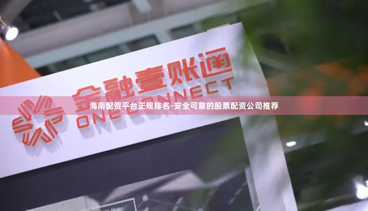 海南配资平台正规排名-安全可靠的股票配资公司推荐