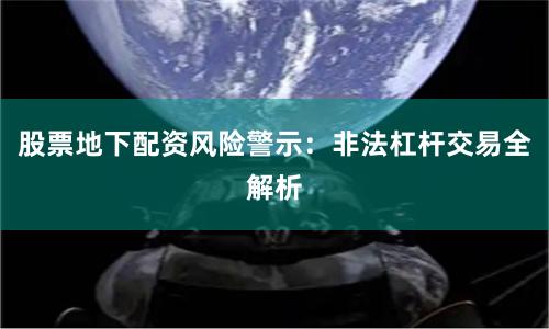 股票地下配资风险警示：非法杠杆交易全解析