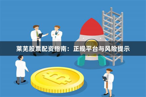 莱芜股票配资指南：正规平台与风险提示