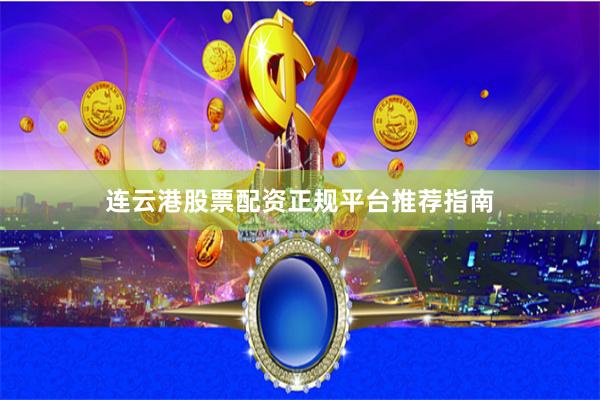 连云港股票配资正规平台推荐指南