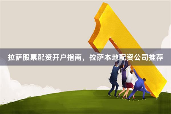 拉萨股票配资开户指南，拉萨本地配资公司推荐