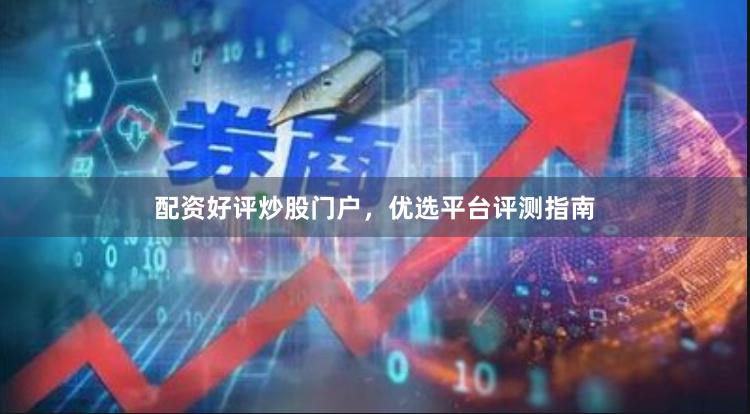 配资好评炒股门户，优选平台评测指南