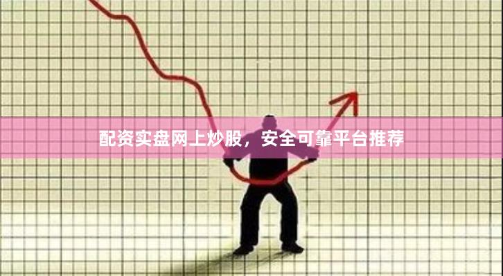 配资实盘网上炒股，安全可靠平台推荐