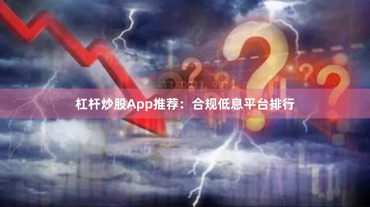 杠杆炒股App推荐：合规低息平台排行