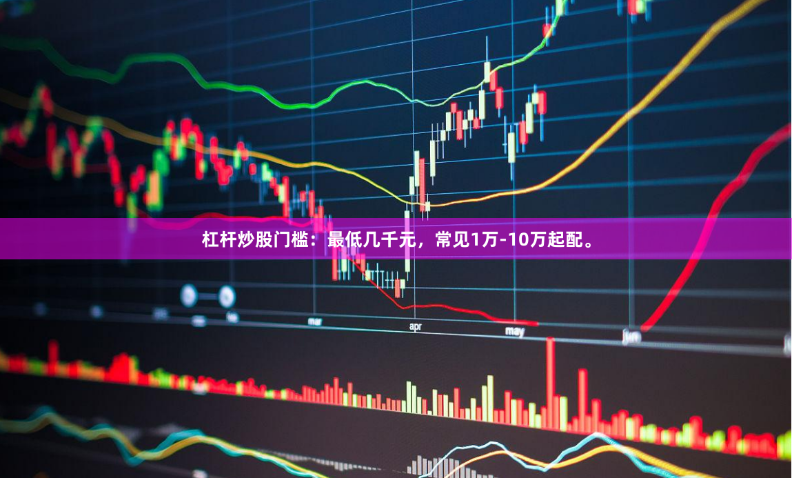 杠杆炒股门槛：最低几千元，常见1万-10万起配。