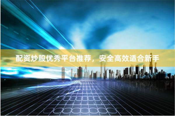 配资炒股优秀平台推荐，安全高效适合新手