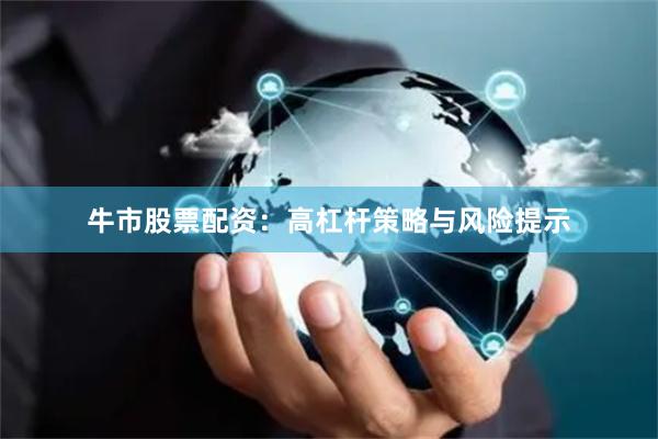 牛市股票配资：高杠杆策略与风险提示