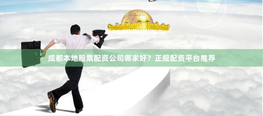 成都本地股票配资公司哪家好？正规配资平台推荐