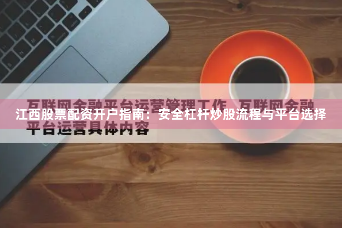 江西股票配资开户指南：安全杠杆炒股流程与平台选择