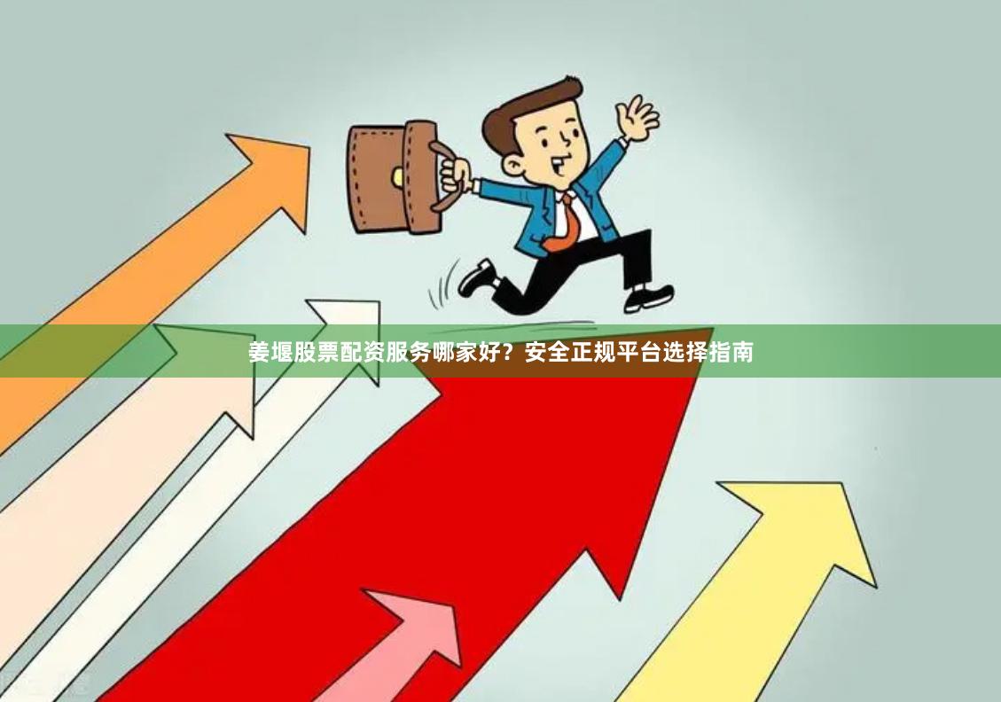 姜堰股票配资服务哪家好？安全正规平台选择指南