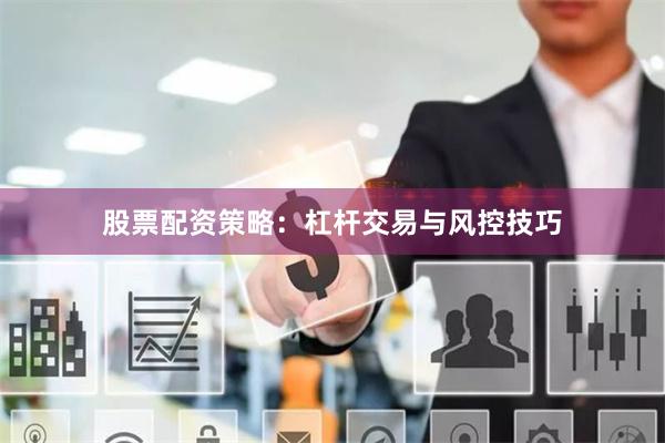 股票配资策略：杠杆交易与风控技巧
