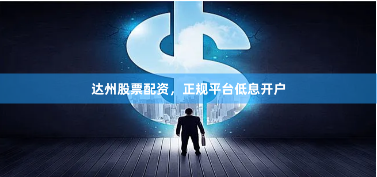 达州股票配资，正规平台低息开户