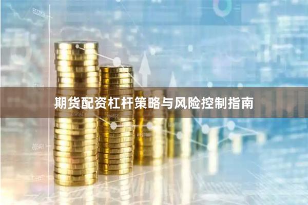 期货配资杠杆策略与风险控制指南
